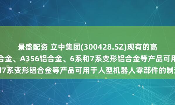 景盛配资 立中集团(300428.SZ)现有的高强高屈服免热处理压铸铝合金、A356铝合金、6系和7系变形铝合金等产品可用于人型机器人零部件的制造
