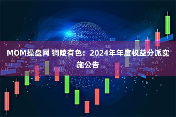 MOM操盘网 铜陵有色：2024年年度权益分派实施公告