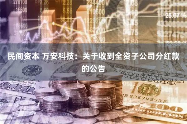 民间资本 万安科技：关于收到全资子公司分红款的公告