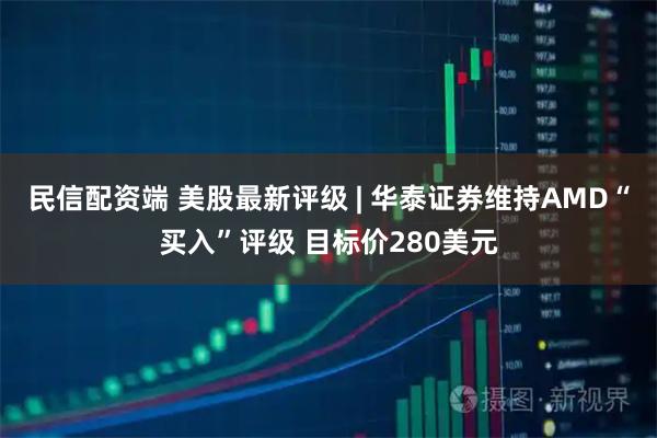 民信配资端 美股最新评级 | 华泰证券维持AMD“买入”评级 目标价280美元
