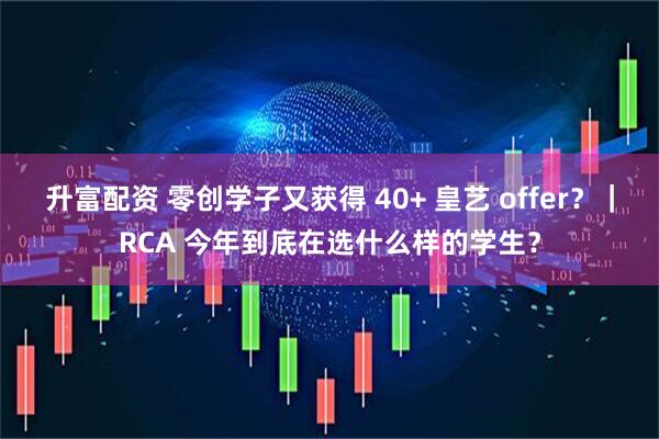 升富配资 零创学子又获得 40+ 皇艺 offer？｜RCA 今年到底在选什么样的学生？
