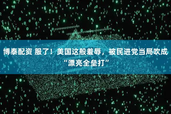 博泰配资 服了！美国这般羞辱，被民进党当局吹成“漂亮全垒打”