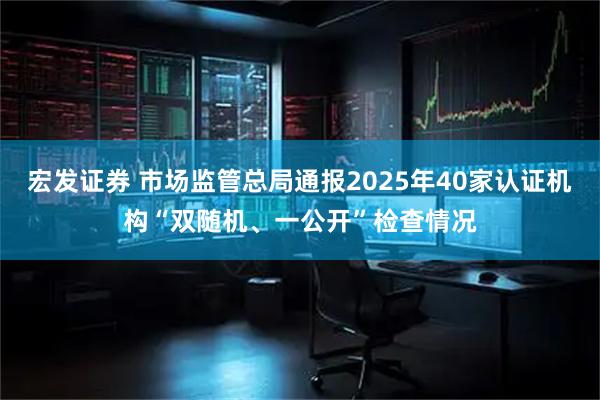 宏发证券 市场监管总局通报2025年40家认证机构“双随机、一公开”检查情况