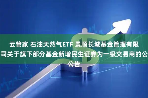 云管家 石油天然气ETF 景顺长城基金管理有限公司关于旗下部分基金新增民生证券为一级交易商的公告