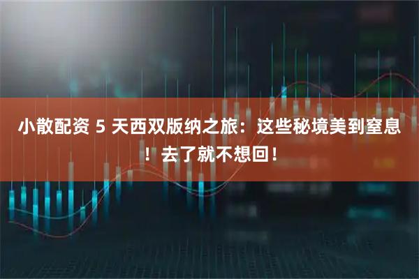 小散配资 5 天西双版纳之旅：这些秘境美到窒息！去了就不想回！