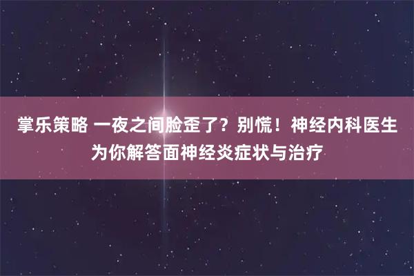 掌乐策略 一夜之间脸歪了？别慌！神经内科医生为你解答面神经炎症状与治疗