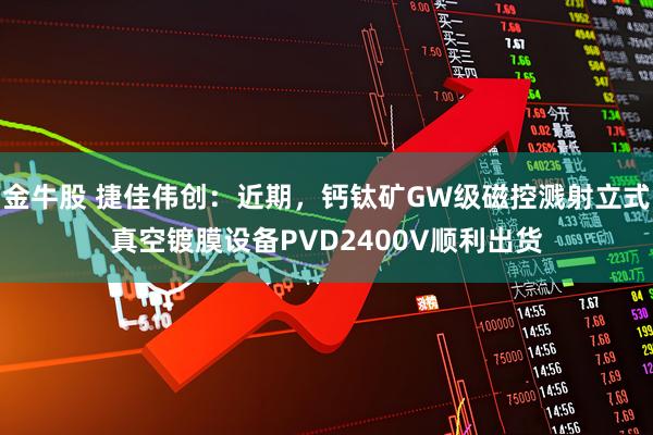 金牛股 捷佳伟创：近期，钙钛矿GW级磁控溅射立式真空镀膜设备PVD2400V顺利出货