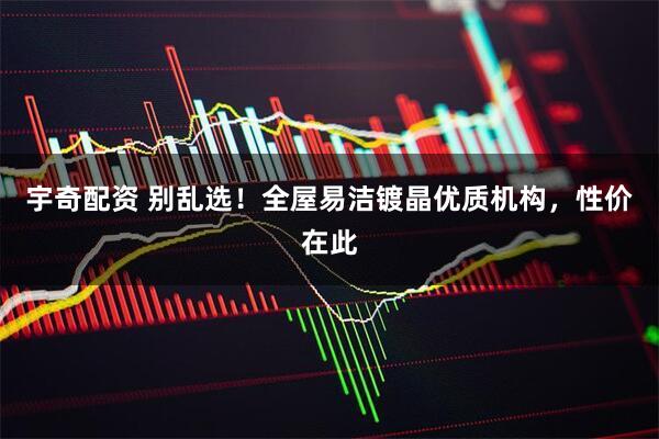 宇奇配资 别乱选！全屋易洁镀晶优质机构，性价在此