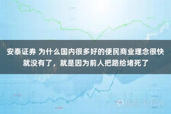 安泰证券 为什么国内很多好的便民商业理念很快就没有了,就是因为前人把路给堵死了