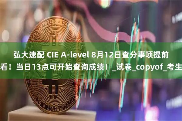 弘大速配 CIE A-level 8月12日查分事项提前看！当日13点可开始查询成绩！_试卷_copyof_考生