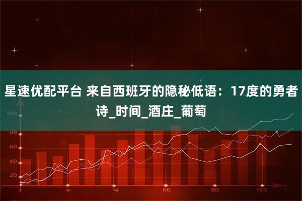 星速优配平台 来自西班牙的隐秘低语：17度的勇者诗_时间_酒庄_葡萄