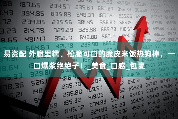 易资配 外脆里糯、松脆可口的脆皮米饭热狗棒，一口爆浆绝绝子！_美食_口感_包裹