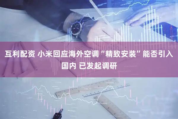 互利配资 小米回应海外空调“精致安装”能否引入国内 已发起调研
