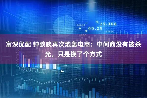 富深优配 钟睒睒再次炮轰电商:中间商没有被杀光,只是换了个方式