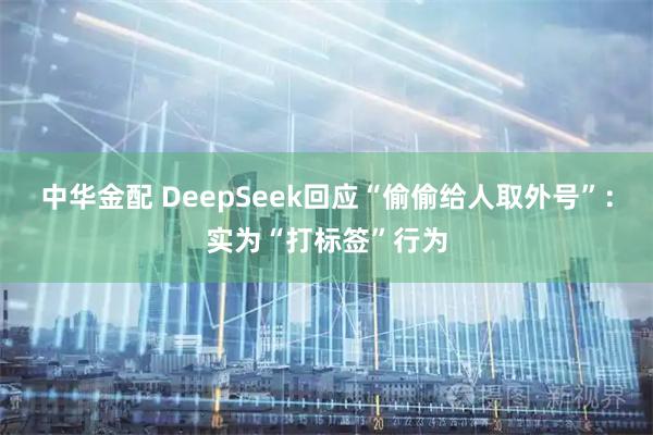 中华金配 DeepSeek回应“偷偷给人取外号”:实为“打标签”行为